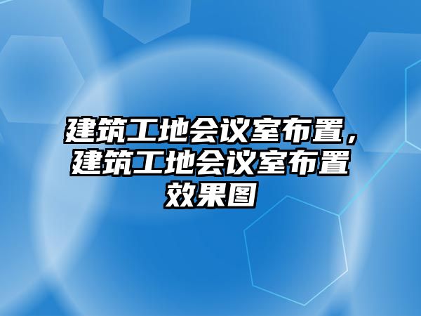 建筑工地會議室布置，建筑工地會議室布置效果圖