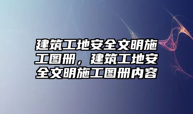 建筑工地安全文明施工圖冊，建筑工地安全文明施工圖冊內(nèi)容