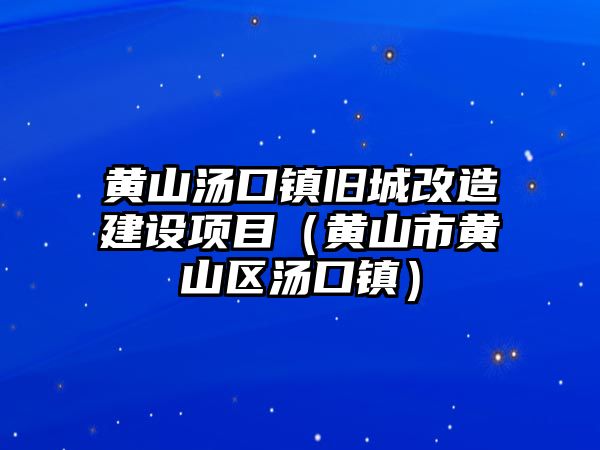 黃山湯口鎮(zhèn)舊城改造建設(shè)項(xiàng)目（黃山市黃山區(qū)湯口鎮(zhèn)）