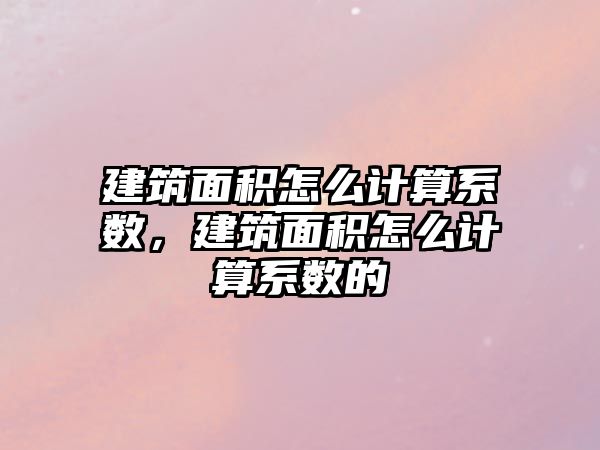 建筑面積怎么計算系數，建筑面積怎么計算系數的