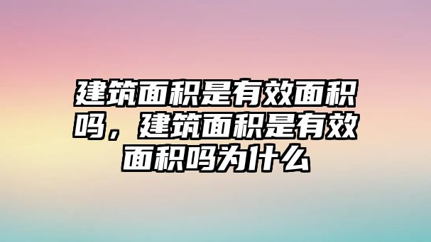 建筑面積是有效面積嗎，建筑面積是有效面積嗎為什么