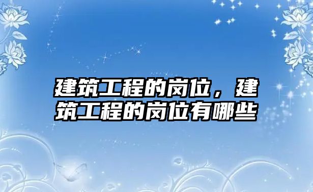 建筑工程的崗位，建筑工程的崗位有哪些