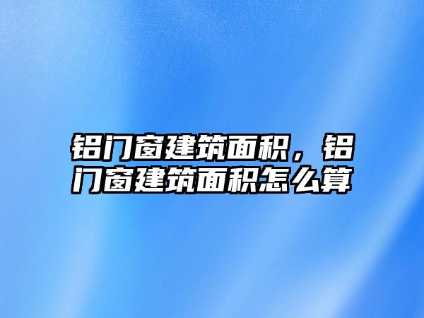 鋁門窗建筑面積，鋁門窗建筑面積怎么算