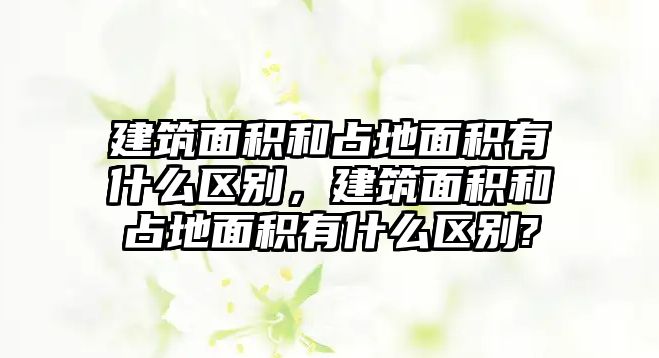 建筑面積和占地面積有什么區(qū)別，建筑面積和占地面積有什么區(qū)別?