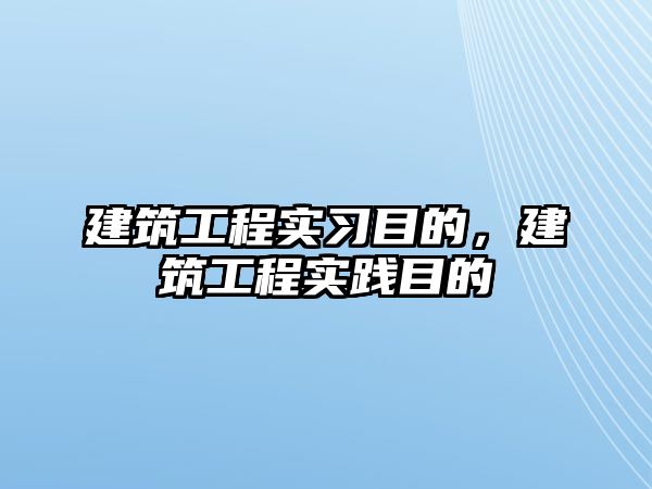 建筑工程實習(xí)目的，建筑工程實踐目的