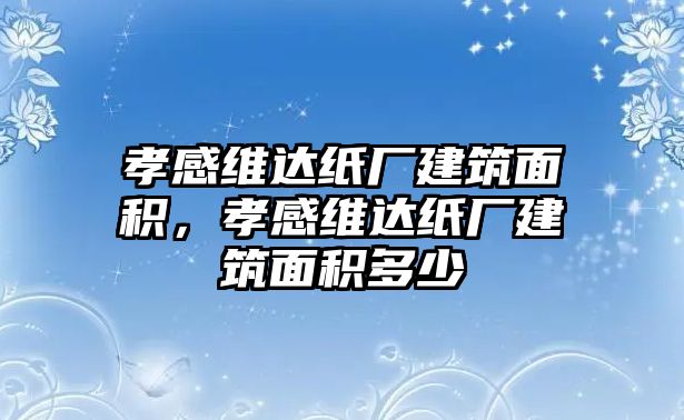 孝感維達(dá)紙廠建筑面積，孝感維達(dá)紙廠建筑面積多少