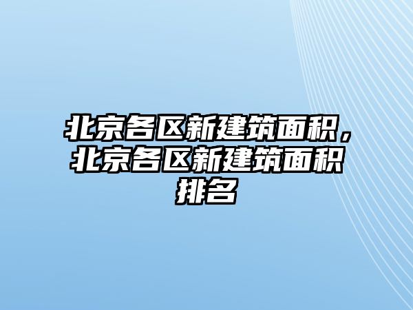 北京各區(qū)新建筑面積，北京各區(qū)新建筑面積排名