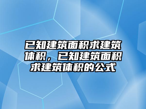 已知建筑面積求建筑體積，已知建筑面積求建筑體積的公式