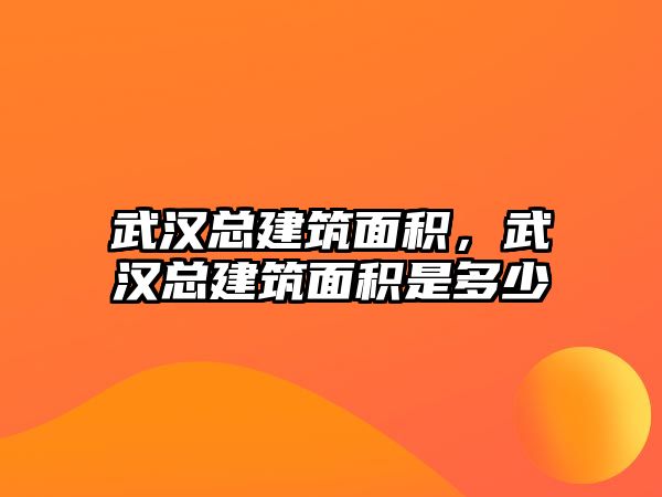 武漢總建筑面積，武漢總建筑面積是多少