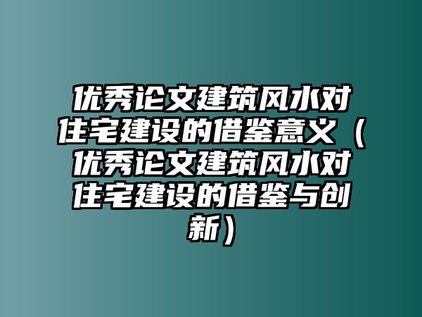 優(yōu)秀論文建筑風水對住宅建設的借鑒意義（優(yōu)秀論文建筑風水對住宅建設的借鑒與創(chuàng)新）