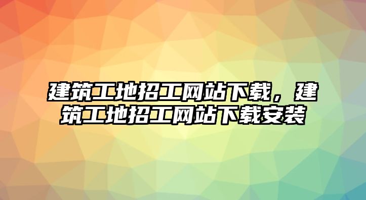 建筑工地招工網(wǎng)站下載，建筑工地招工網(wǎng)站下載安裝