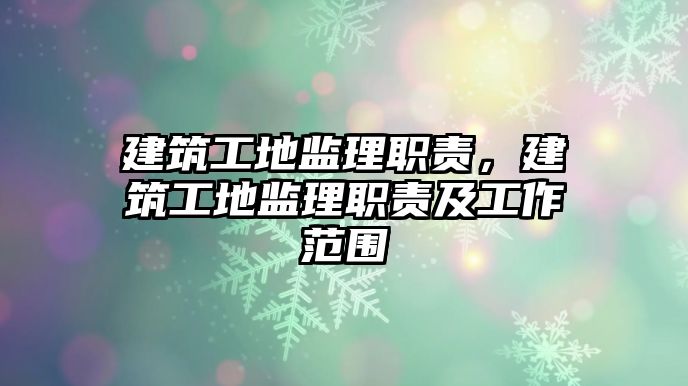 建筑工地監(jiān)理職責(zé)，建筑工地監(jiān)理職責(zé)及工作范圍