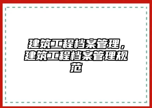 建筑工程檔案管理，建筑工程檔案管理規(guī)范