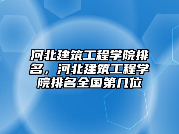 河北建筑工程學院排名，河北建筑工程學院排名全國第幾位