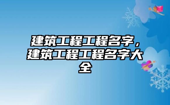 建筑工程工程名字，建筑工程工程名字大全