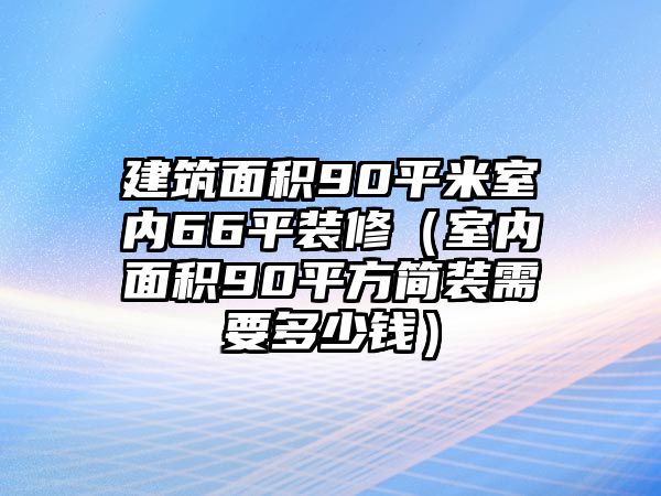 建筑面積90平米室內(nèi)66平裝修（室內(nèi)面積90平方簡(jiǎn)裝需要多少錢）