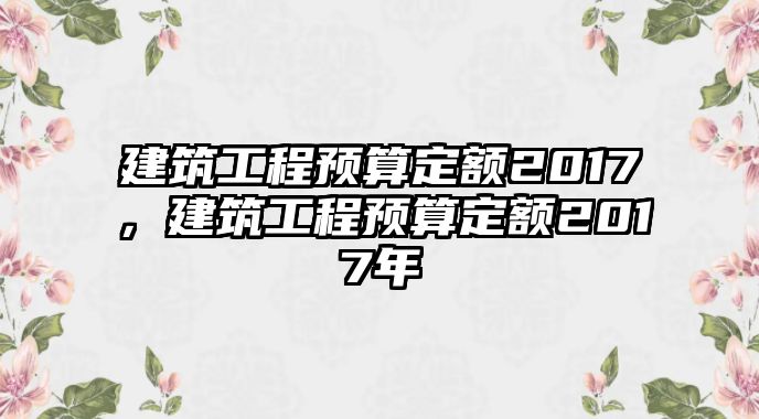 建筑工程預(yù)算定額2017，建筑工程預(yù)算定額2017年