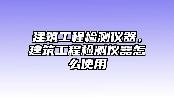 建筑工程檢測儀器，建筑工程檢測儀器怎么使用