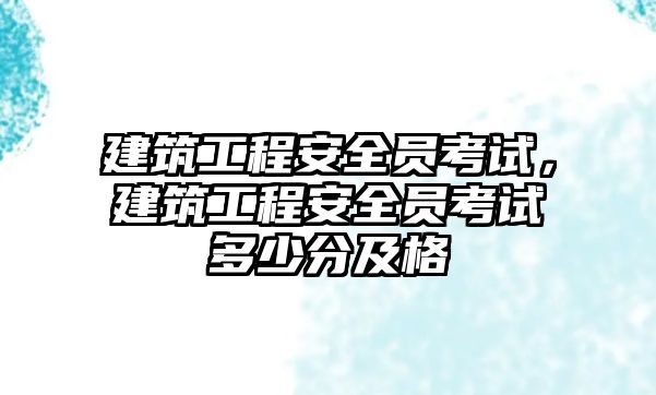 建筑工程安全員考試，建筑工程安全員考試多少分及格