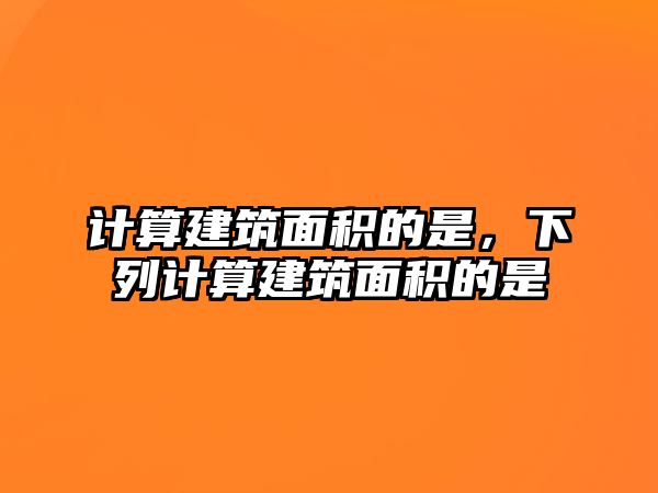 計(jì)算建筑面積的是，下列計(jì)算建筑面積的是