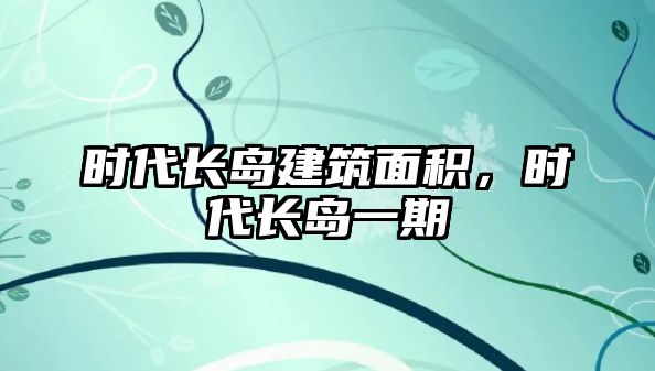 時(shí)代長島建筑面積，時(shí)代長島一期