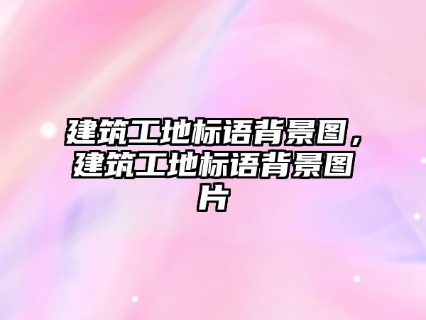 建筑工地標(biāo)語背景圖，建筑工地標(biāo)語背景圖片