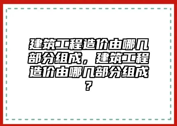 建筑工程造價由哪幾部分組成，建筑工程造價由哪幾部分組成?