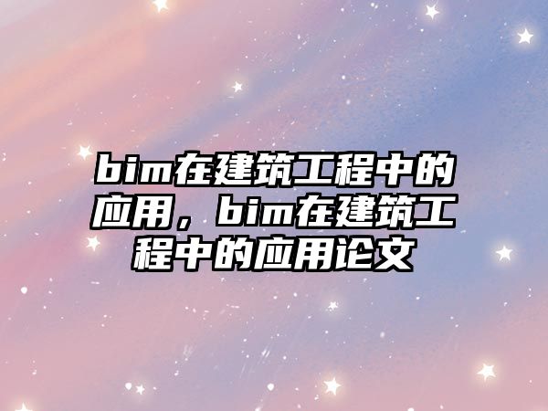 bim在建筑工程中的應(yīng)用，bim在建筑工程中的應(yīng)用論文