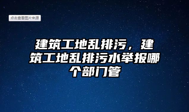 建筑工地亂排污，建筑工地亂排污水舉報(bào)哪個(gè)部門管