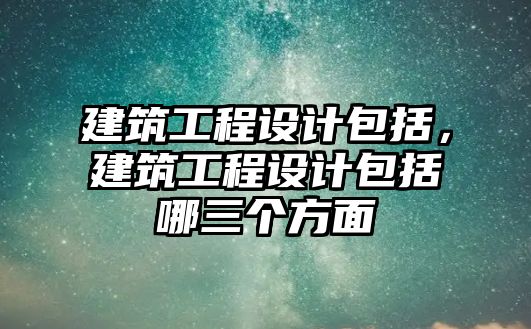 建筑工程設計包括，建筑工程設計包括哪三個方面