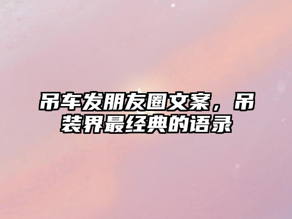 吊車發(fā)朋友圈文案，吊裝界最經(jīng)典的語錄