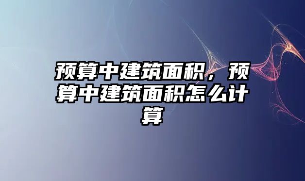 預(yù)算中建筑面積，預(yù)算中建筑面積怎么計算