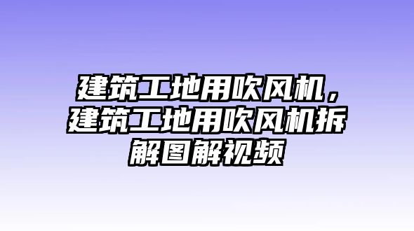 建筑工地用吹風(fēng)機(jī)，建筑工地用吹風(fēng)機(jī)拆解圖解視頻