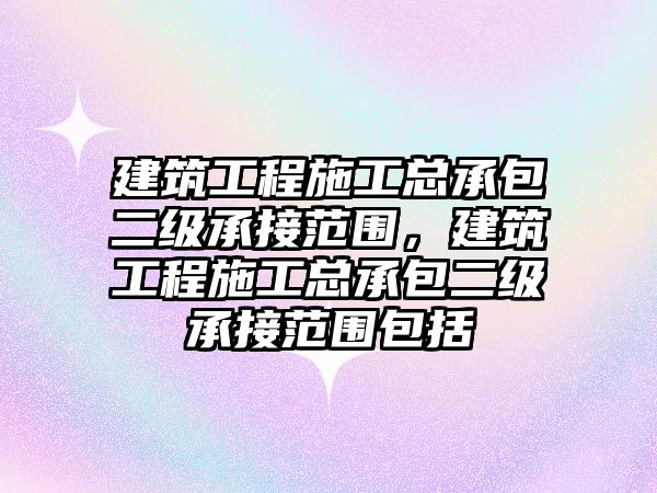 建筑工程施工總承包二級承接范圍，建筑工程施工總承包二級承接范圍包括