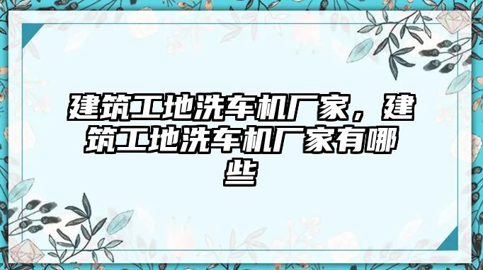 建筑工地洗車機(jī)廠家，建筑工地洗車機(jī)廠家有哪些