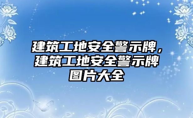 建筑工地安全警示牌，建筑工地安全警示牌圖片大全