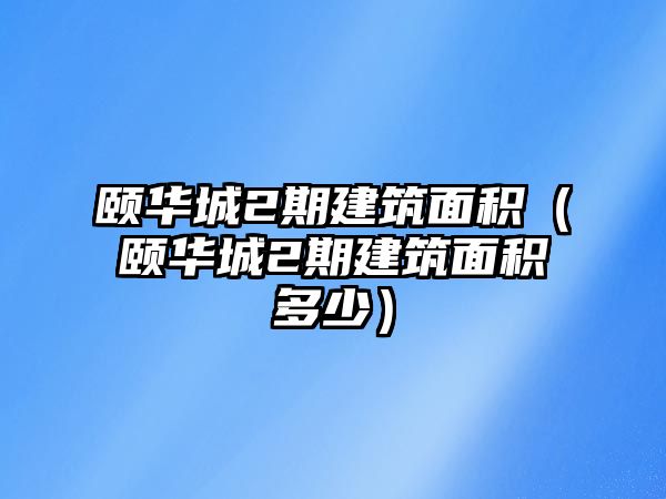 頤華城2期建筑面積（頤華城2期建筑面積多少）