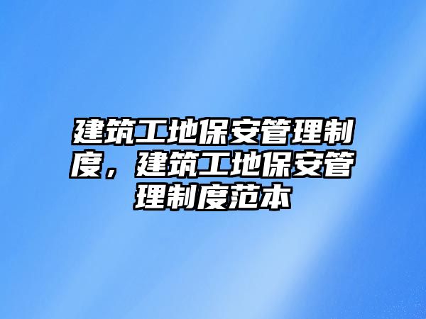 建筑工地保安管理制度，建筑工地保安管理制度范本