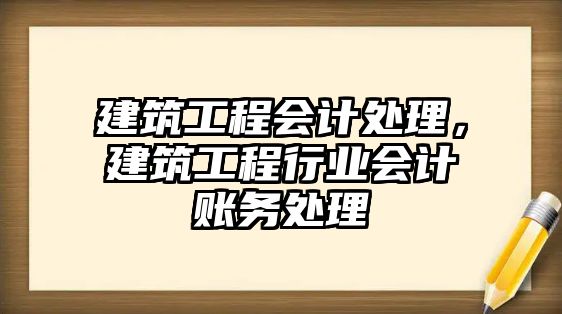 建筑工程會計處理，建筑工程行業(yè)會計賬務處理