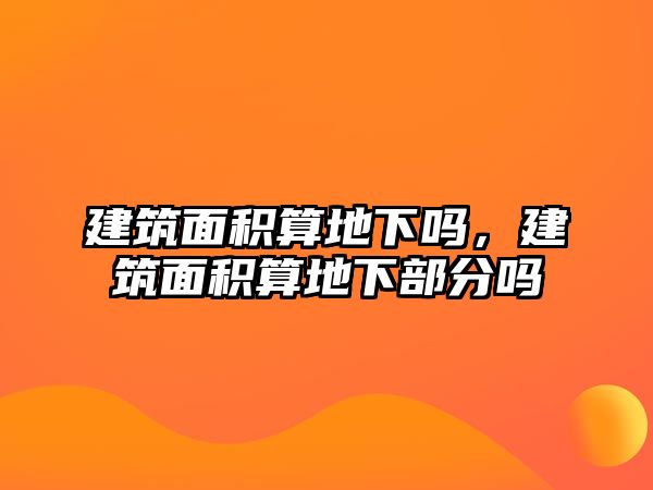 建筑面積算地下嗎，建筑面積算地下部分嗎