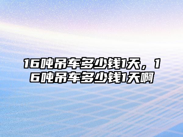 16噸吊車多少錢1天，16噸吊車多少錢1天啊