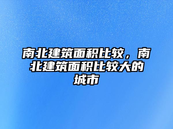 南北建筑面積比較，南北建筑面積比較大的城市