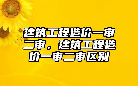 建筑工程造價一審二審，建筑工程造價一審二審區(qū)別