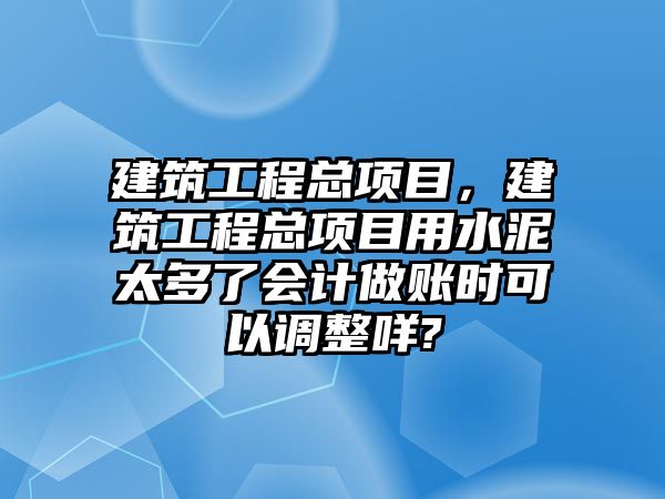 建筑工程總項目，建筑工程總項目用水泥太多了會計做賬時可以調(diào)整咩?