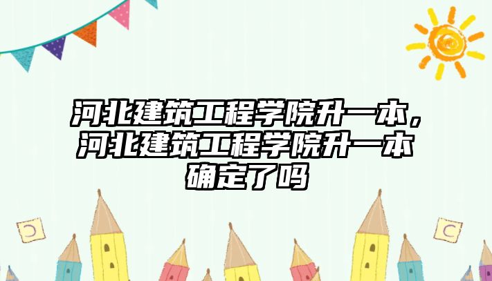 河北建筑工程學院升一本，河北建筑工程學院升一本確定了嗎