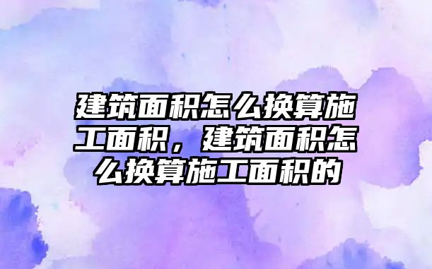 建筑面積怎么換算施工面積，建筑面積怎么換算施工面積的