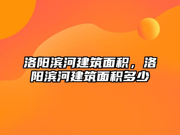 洛陽濱河建筑面積，洛陽濱河建筑面積多少