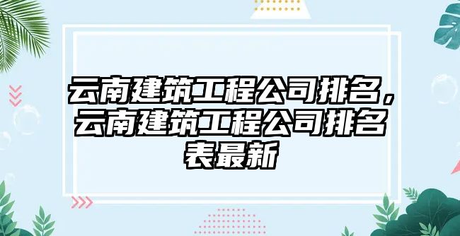 云南建筑工程公司排名，云南建筑工程公司排名表最新