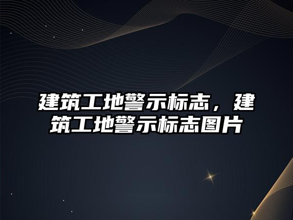 建筑工地警示標(biāo)志，建筑工地警示標(biāo)志圖片