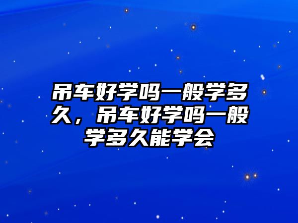 吊車好學(xué)嗎一般學(xué)多久，吊車好學(xué)嗎一般學(xué)多久能學(xué)會